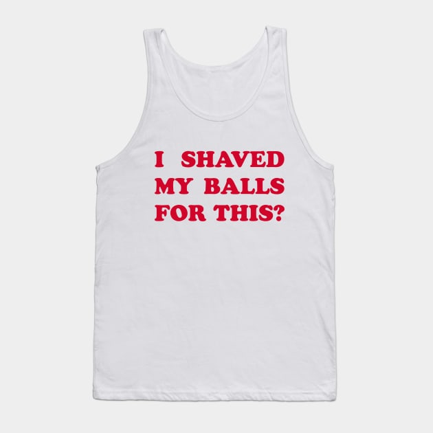 I Shaved My Balls for This? Tank Top by DavesTees